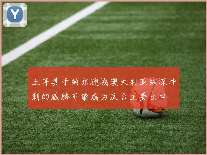 土耳其于纳尔迎战澳大利亚纵深冲刺的威胁可能成为反击主要出口