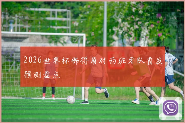 2026世界杯佛得角对西班牙队首发预测盘点