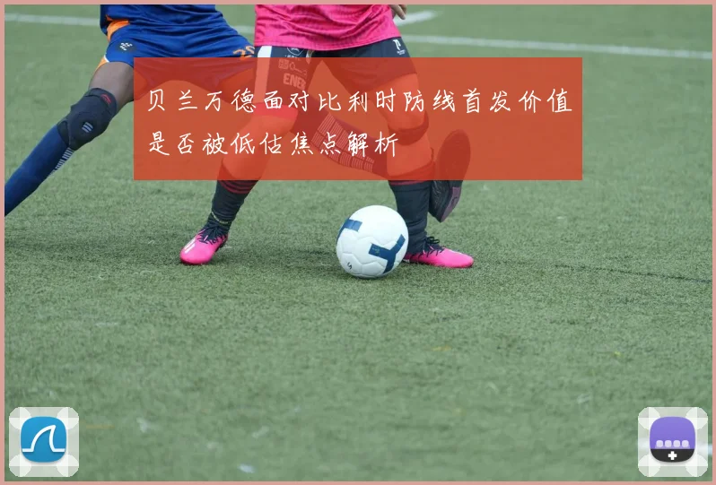 贝兰万德面对比利时防线首发价值是否被低估焦点解析