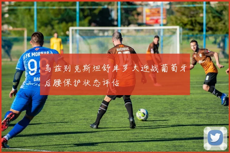 乌兹别克斯坦舒库罗夫迎战葡萄牙后腰保护状态评估