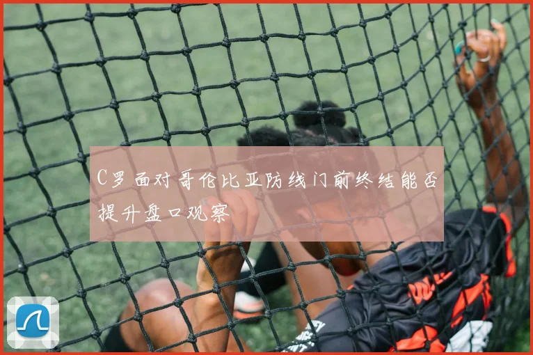 C罗面对哥伦比亚防线门前终结能否提升盘口观察