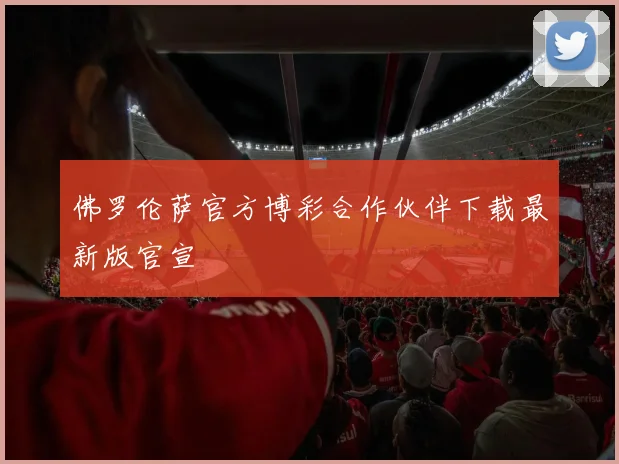 佛罗伦萨官方博彩合作伙伴下载最新版官宣