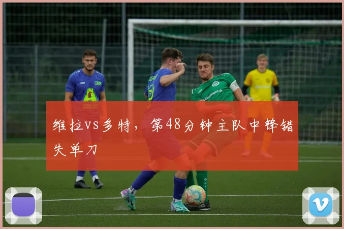 维拉vs多特，第48分钟主队中锋错失单刀