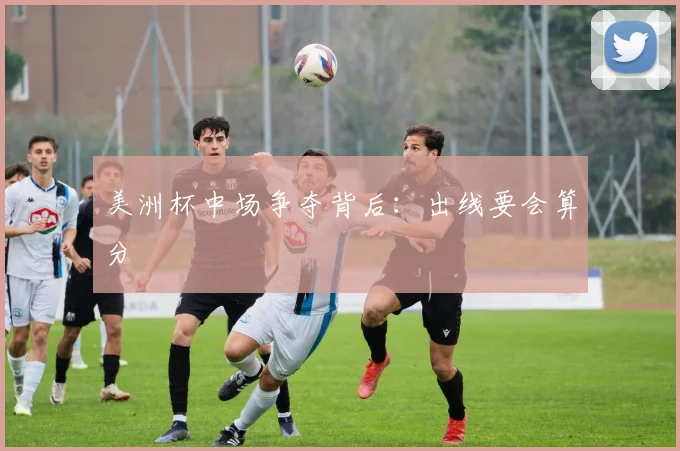 美洲杯中场争夺背后：出线要会算分