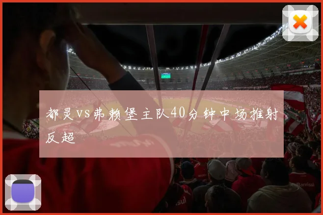 都灵vs弗赖堡主队40分钟中场推射反超