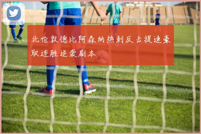 北伦敦德比阿森纳热刺反击提速豪取连胜逆袭剧本