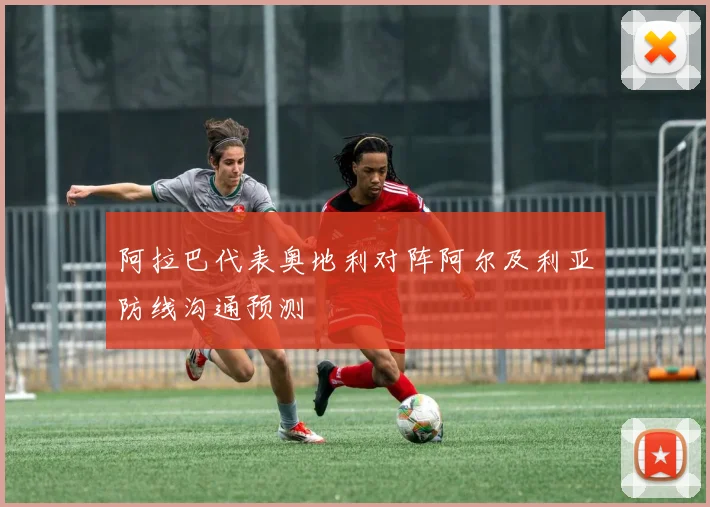阿拉巴代表奥地利对阵阿尔及利亚防线沟通预测