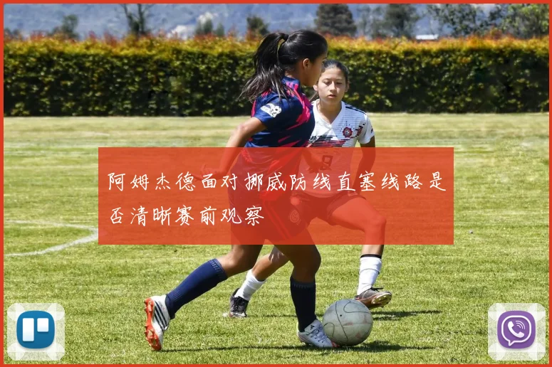 阿姆杰德面对挪威防线直塞线路是否清晰赛前观察