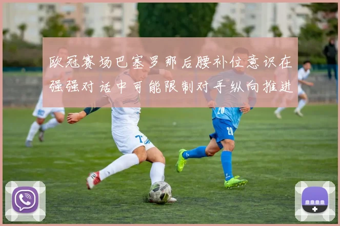 欧冠赛场巴塞罗那后腰补位意识在强强对话中可能限制对手纵向推进