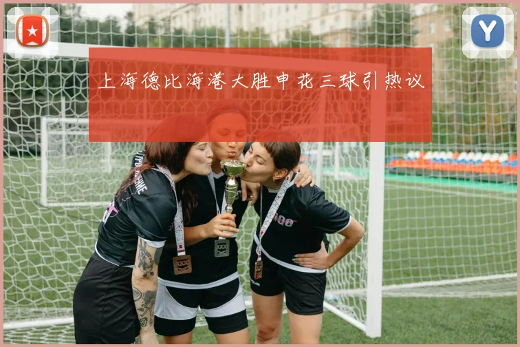 上海德比海港大胜申花三球引热议