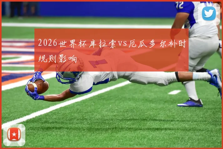 2026世界杯库拉索vs厄瓜多尔补时规则影响