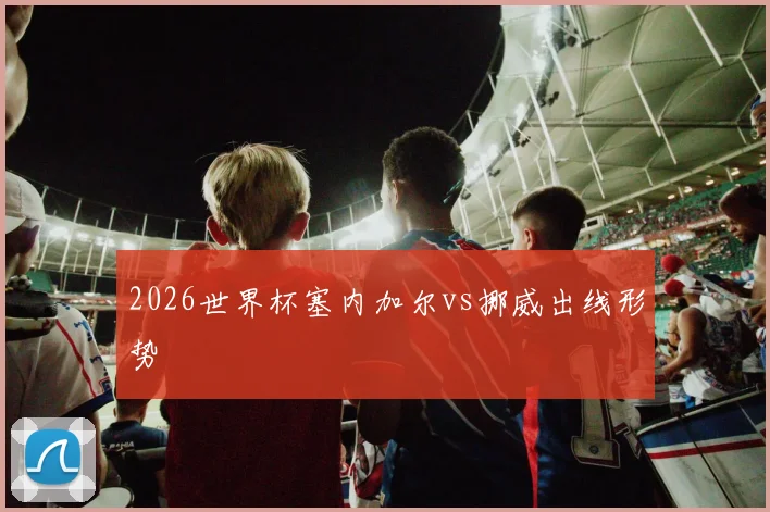 2026世界杯塞内加尔vs挪威出线形势