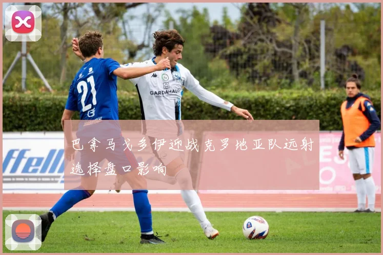 巴拿马戈多伊迎战克罗地亚队远射选择盘口影响