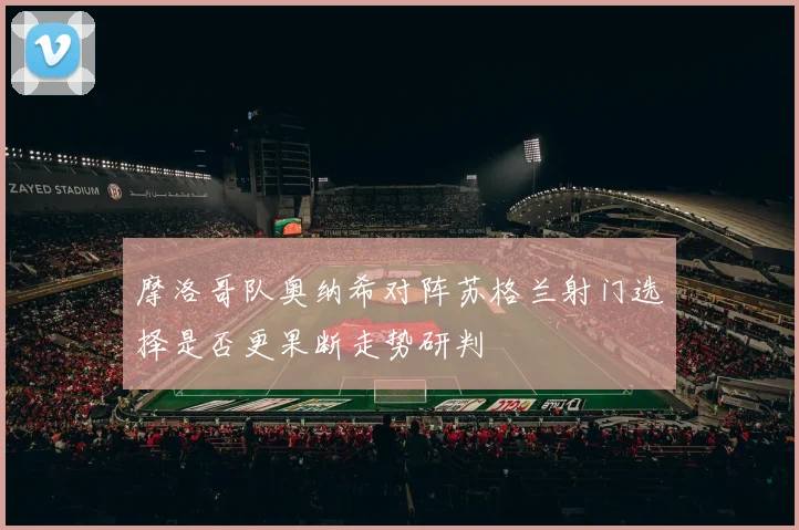 摩洛哥队奥纳希对阵苏格兰射门选择是否更果断走势研判