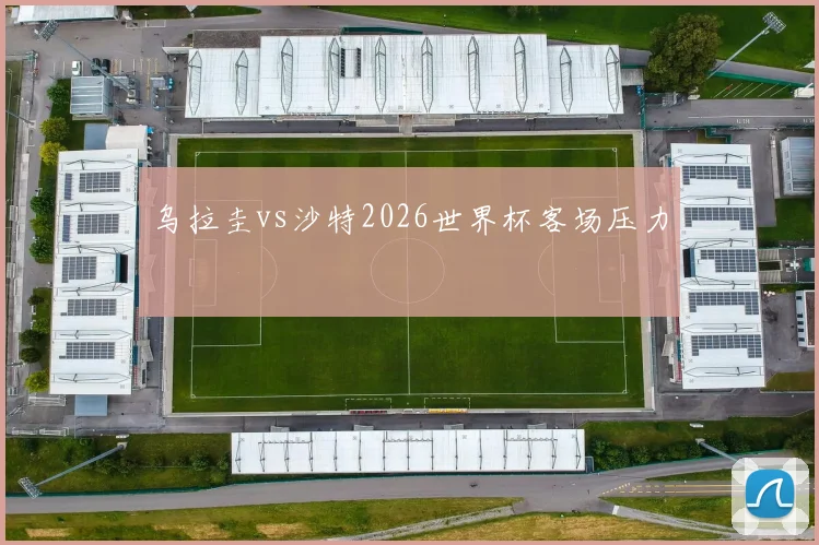 乌拉圭vs沙特2026世界杯客场压力