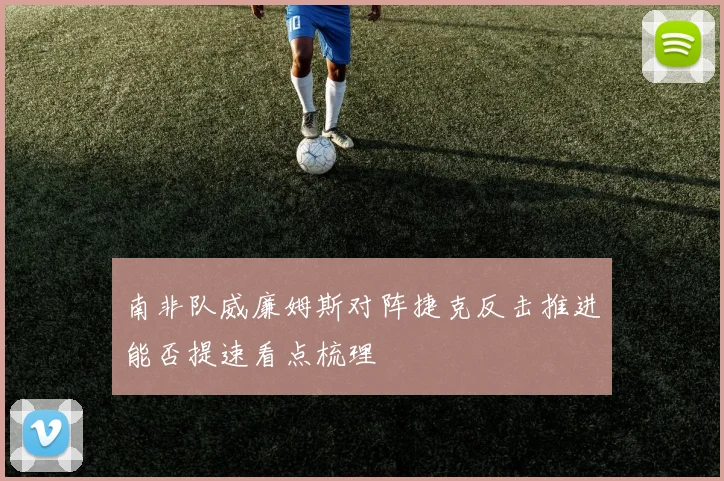 南非队威廉姆斯对阵捷克反击推进能否提速看点梳理