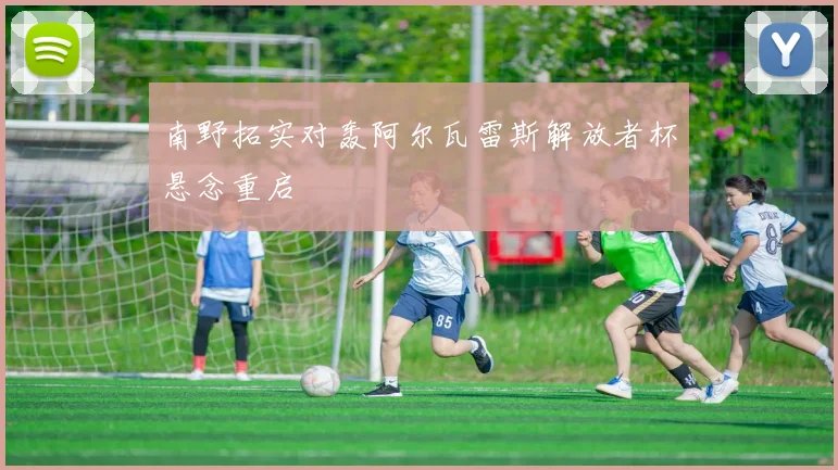 南野拓实对轰阿尔瓦雷斯解放者杯悬念重启