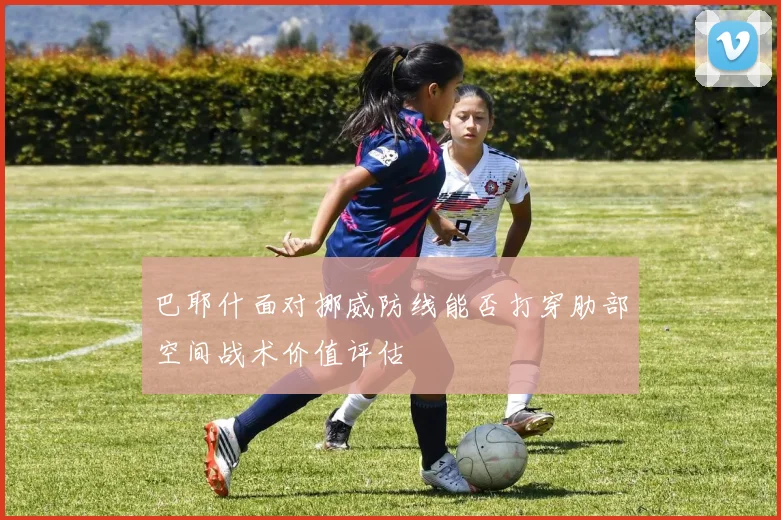 巴耶什面对挪威防线能否打穿肋部空间战术价值评估
