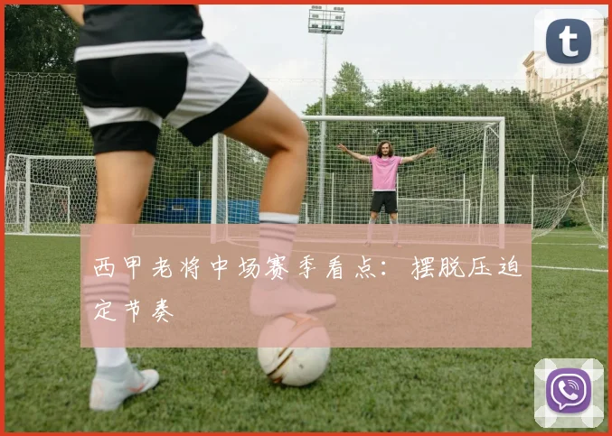 西甲老将中场赛季看点：摆脱压迫定节奏