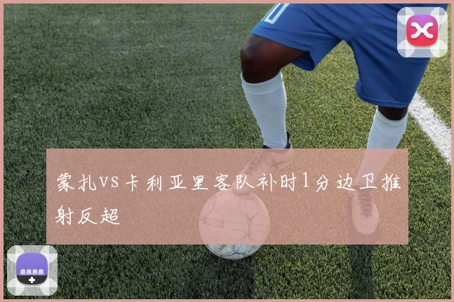 蒙扎vs卡利亚里客队补时1分边卫推射反超