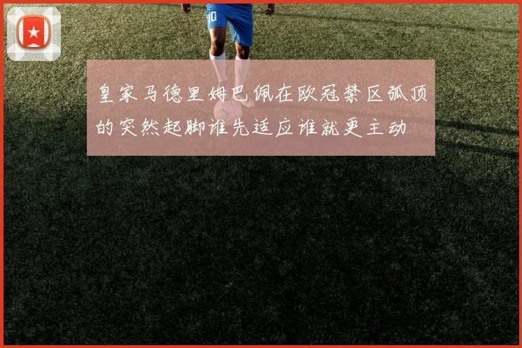 皇家马德里姆巴佩在欧冠禁区弧顶的突然起脚谁先适应谁就更主动