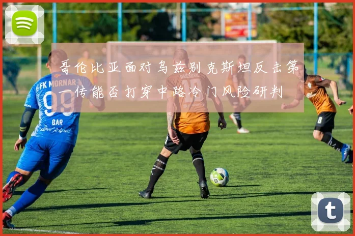 哥伦比亚面对乌兹别克斯坦反击第一传能否打穿中路冷门风险研判