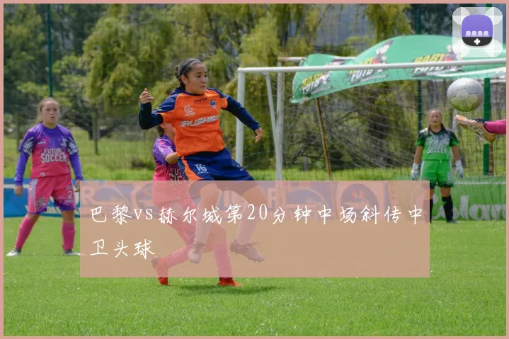 巴黎vs赫尔城第20分钟中场斜传中卫头球