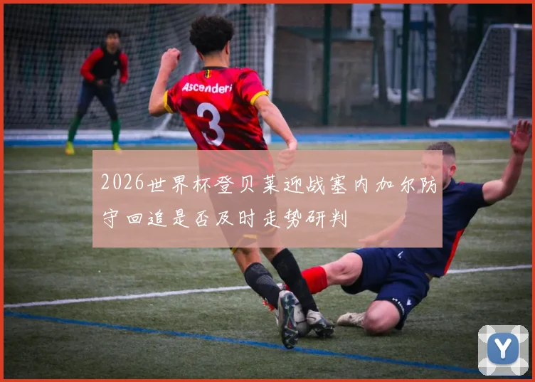2026世界杯登贝莱迎战塞内加尔防守回追是否及时走势研判