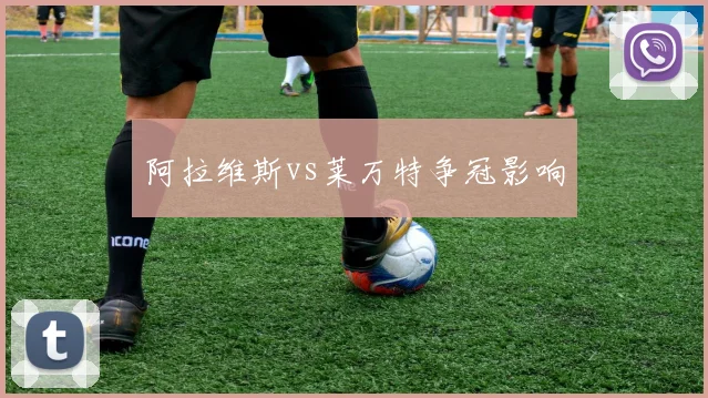 阿拉维斯vs莱万特争冠影响