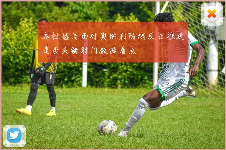 本拉赫马面对奥地利防线反击推进是否关键射门数据看点