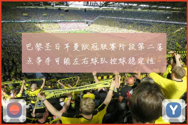 巴黎圣日耳曼欧冠联赛阶段第二落点争夺可能左右球队控球稳定性